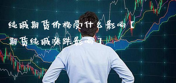 纯碱期货价格受什么影响【期货纯碱涨跌影响】_https://www.gnhpgy.com_道指期货_第1张