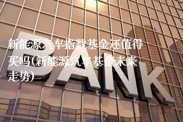 新能源汽车指数基金还值得买吗(新能源汽车基金未来走势)_https://www.gnhpgy.com_黄金期货_第1张