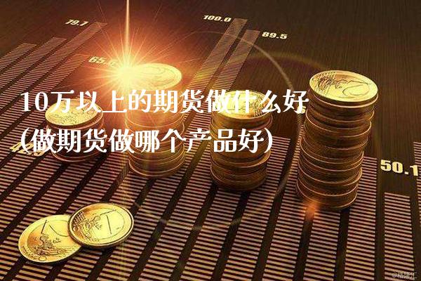 10万以上的期货做什么好(做期货做哪个产品好)_https://www.gnhpgy.com_期货知识_第1张