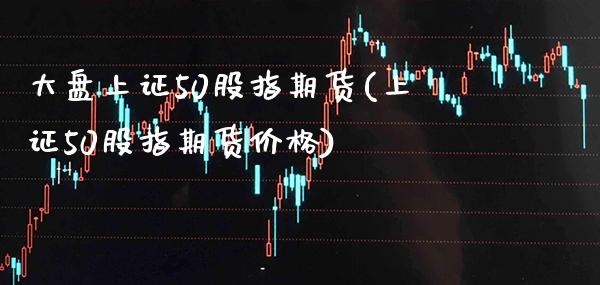大盘上证50股指期货(上证50股指期货价格)_https://www.gnhpgy.com_股指期货_第1张