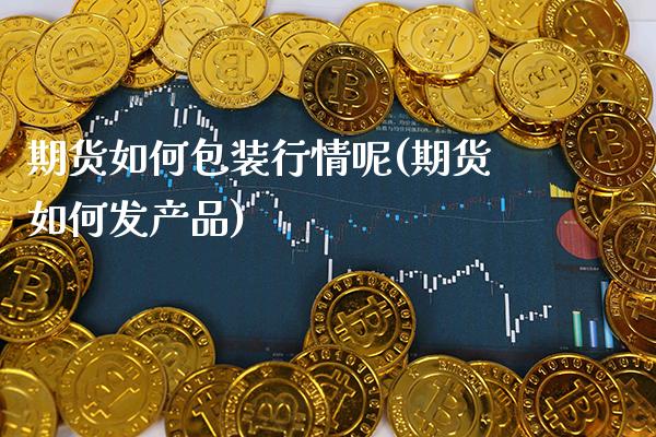 期货如何包装行情呢(期货如何发产品)_https://www.gnhpgy.com_道指期货_第1张