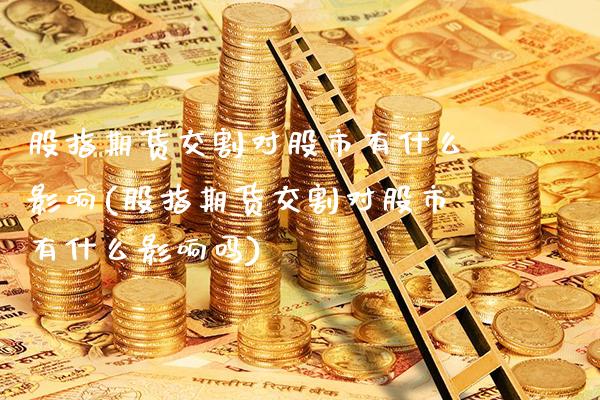 股指期货交割对股市有什么影响(股指期货交割对股市有什么影响吗)_https://www.gnhpgy.com_纳指期货_第1张