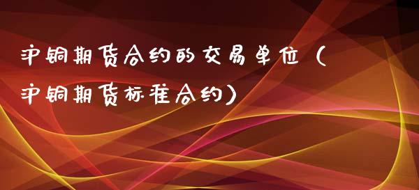 沪铜期货合约的交易单位（沪铜期货标准合约）_https://www.gnhpgy.com_道指期货_第1张