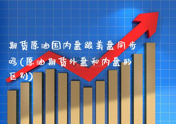 期货原油国内盘跟美盘同步吗(原油期货外盘和内盘的区别)_股指期货_第1张_公牛期货直播室 期货原油国内盘跟美盘同步吗(原油期货外盘和内盘的区别)_https://www.gnhpgy.com_股指期货_第1张
