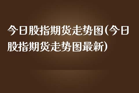 今日股指期货走势图(今日股指期货走势图最新)_https://www.gnhpgy.com_黄金期货_第1张