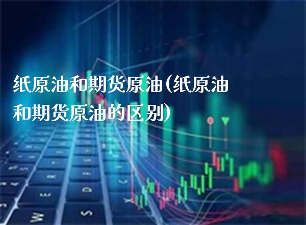 纸原油和期货原油(纸原油和期货原油的区别)_https://www.gnhpgy.com_股指期货_第1张