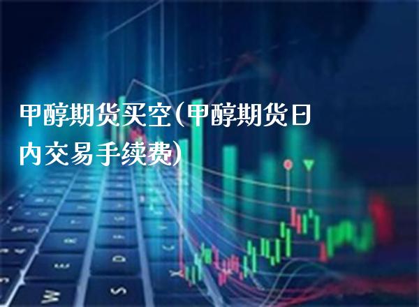 甲醇期货买空(甲醇期货日内交易手续费)_https://www.gnhpgy.com_德指期货_第1张
