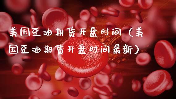 美国豆油期货开盘时间（美国豆油期货开盘时间最新）_https://www.gnhpgy.com_黄金期货_第1张