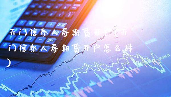 天门信泰人寿期货开户(天门信泰人寿期货开户怎么样)_https://www.gnhpgy.com_纳指期货_第1张