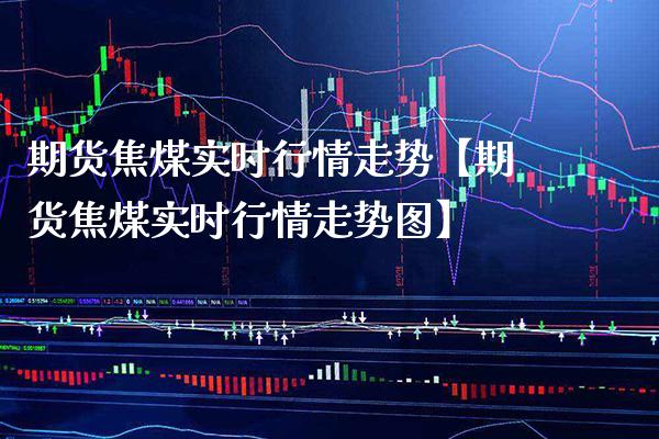 期货焦煤实时行情走势【期货焦煤实时行情走势图】_https://www.gnhpgy.com_纳指期货_第1张
