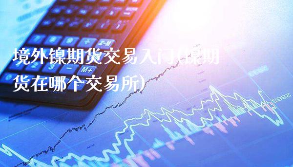 境外镍期货交易入门(镍期货在哪个交易所)_期货知识_第1张_公牛期货直播室 境外镍期货交易入门(镍期货在哪个交易所)_https://www.gnhpgy.com_期货知识_第1张
