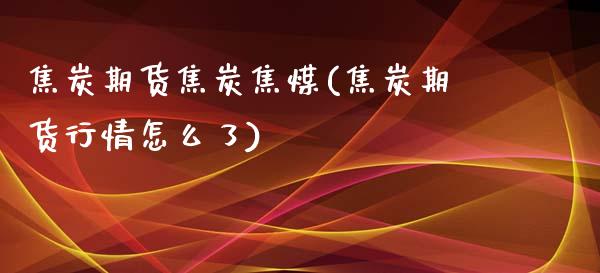焦炭期货焦炭焦煤(焦炭期货行情怎么了)_https://www.gnhpgy.com_股指期货_第1张