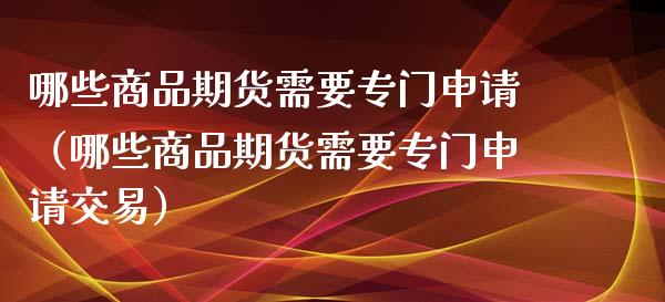 哪些商品期货需要专门申请（哪些商品期货需要专门申请交易）_https://www.gnhpgy.com_恒指期货_第1张