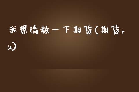 我想请教一下期货(期货ru)_https://www.gnhpgy.com_期货百科_第1张