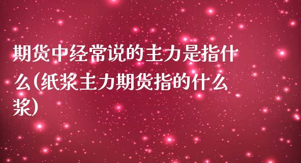 期货中经常说的主力是指什么(纸浆主力期货指的什么浆)_期货知识_第1张_公牛期货直播室 期货中经常说的主力是指什么(纸浆主力期货指的什么浆)_https://www.gnhpgy.com_期货知识_第1张