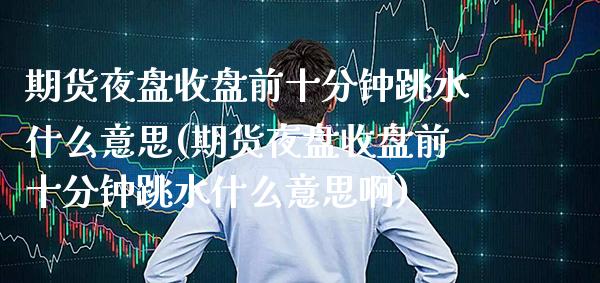 期货夜盘收盘前十分钟跳水什么意思(期货夜盘收盘前十分钟跳水什么意思啊)_https://www.gnhpgy.com_纳指期货_第1张