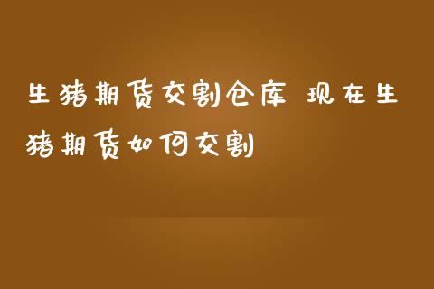 生猪期货交割仓库 现在生猪期货如何交割_https://www.gnhpgy.com_道指期货_第1张