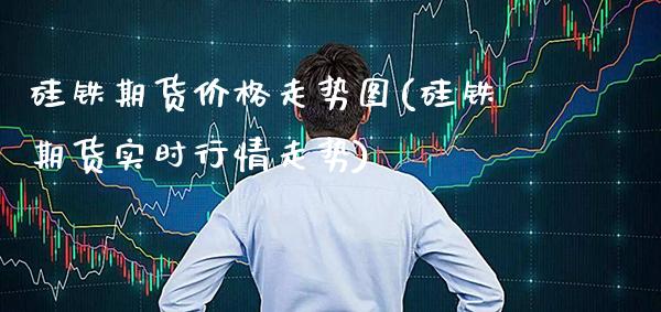 硅铁期货价格走势图(硅铁期货实时行情走势)_https://www.gnhpgy.com_期货百科_第1张