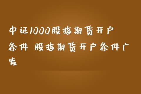 中证1000股指期货开户条件 股指期货开户条件_https://www.gnhpgy.com_黄金期货_第1张