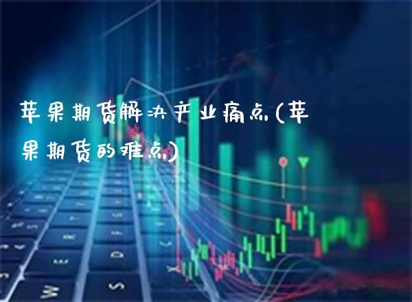 苹果期货解决产业痛点(苹果期货的难点)_https://www.gnhpgy.com_原油期货_第1张