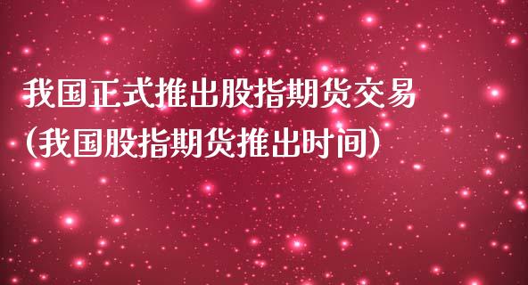 我国正式推出股指期货交易(我国股指期货推出时间)_https://www.gnhpgy.com_股指期货_第1张