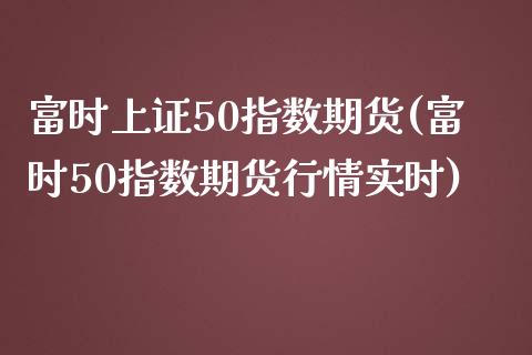 富时上证50指数期货(富时50指数期货行情实时)_https://www.gnhpgy.com_纳指期货_第1张
