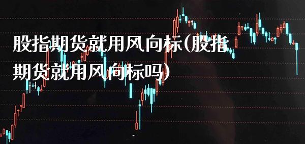 股指期货就用风向标(股指期货就用风向标吗)_https://www.gnhpgy.com_黄金期货_第1张
