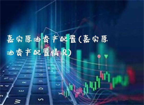 嘉实原油资产配置(嘉实原油资产配置情况)_https://www.gnhpgy.com_恒指期货_第1张
