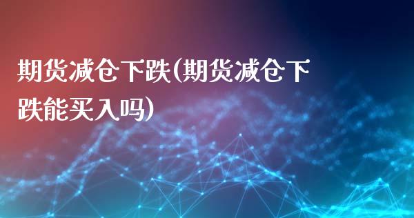 期货减仓下跌(期货减仓下跌能买入吗)_https://www.gnhpgy.com_德指期货_第1张