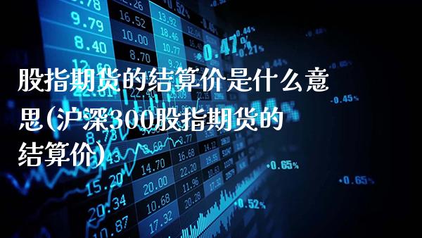 股指期货的结算价是什么意思(沪深300股指期货的结算价)_https://www.gnhpgy.com_黄金期货_第1张