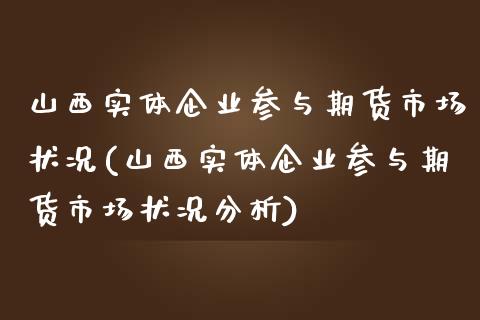 山西实体企业参与期货市场状况(山西实体企业参与期货市场状况分析)_https://www.gnhpgy.com_德指期货_第1张