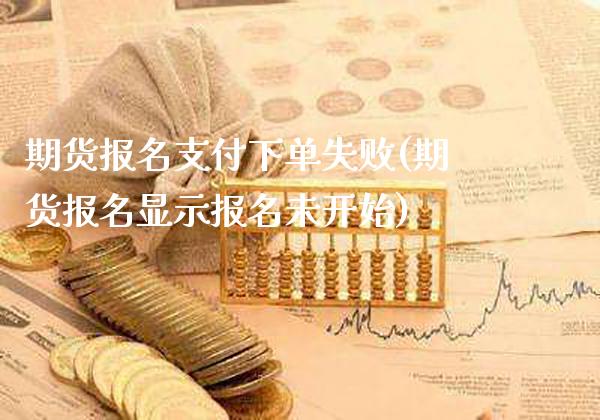 期货报名支付下单失败(期货报名显示报名未开始)_https://www.gnhpgy.com_黄金期货_第1张
