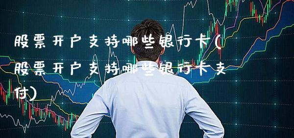 股票开户支持哪些银行卡(股票开户支持哪些银行卡支付)_https://www.gnhpgy.com_原油期货_第1张