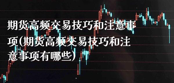 期货高频交易技巧和注意事项(期货高频交易技巧和注意事项有哪些)_https://www.gnhpgy.com_期货百科_第1张