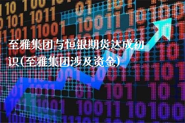 至雅集团与恒银期货达成初识(至雅集团涉及资金)_https://www.gnhpgy.com_股指期货_第1张