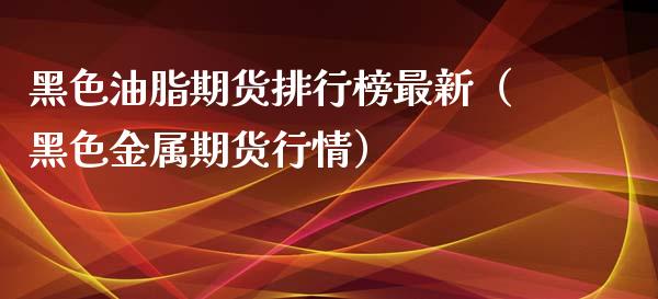 黑色油脂期货排行榜最新（黑色金属期货行情）_https://www.gnhpgy.com_纳指期货_第1张