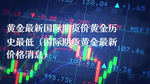 黄金最新国际期货价黄金历史最低（国际期货黄金最新价格消息）_https://www.gnhpgy.com_原油期货_第1张