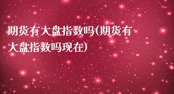 期货有大盘指数吗(期货有大盘指数吗现在)_https://www.gnhpgy.com_恒指期货_第1张