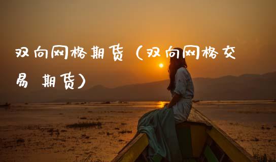 双向网格期货（双向网格交易 期货）_https://www.gnhpgy.com_期货知识_第1张