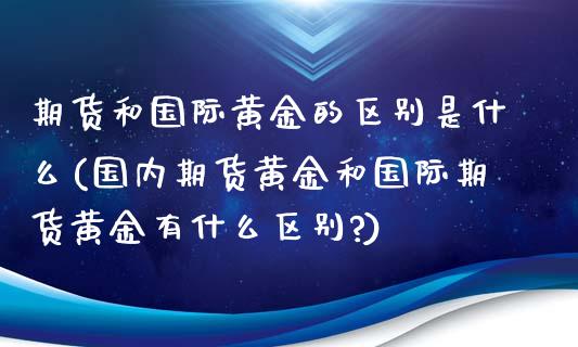 期货和国际黄金的区别是什么(国内期货黄金和国际期货黄金有什么区别?)_德指期货_第1张_公牛期货直播室 期货和国际黄金的区别是什么(国内期货黄金和国际期货黄金有什么区别?)_https://www.gnhpgy.com_德指期货_第1张