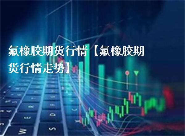 橡胶期货行情【橡胶期货行情走势】_https://www.gnhpgy.com_原油期货_第1张