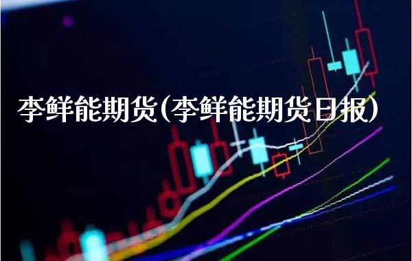 李鲜能期货(李鲜能期货日报)_https://www.gnhpgy.com_道指期货_第1张