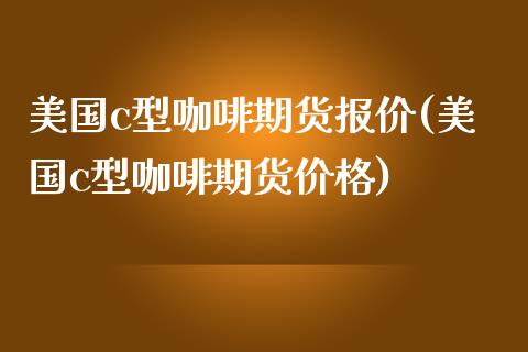 美国c型咖啡期货报价(美国c型咖啡期货价格)_https://www.gnhpgy.com_德指期货_第1张