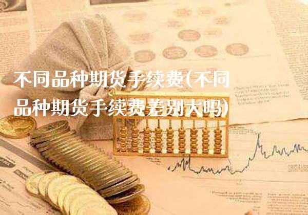 不同品种期货手续费(不同品种期货手续费差别大吗)_https://www.gnhpgy.com_恒指期货_第1张