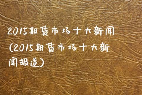 2015期货市场十大新闻(2015期货市场十大新闻报道)_https://www.gnhpgy.com_原油期货_第1张