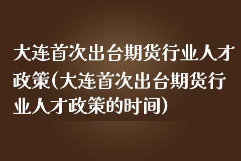 大连首次出台期货行业人才政策(大连首次出台期货行业人才政策的时间)_https://www.gnhpgy.com_恒指期货_第1张