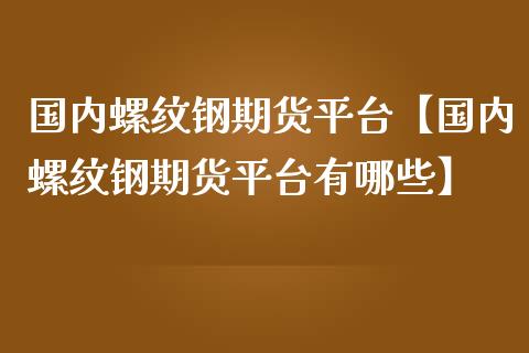 国内螺纹钢期货平台【国内螺纹钢期货平台有哪些】_https://www.gnhpgy.com_道指期货_第1张