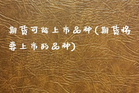 期货可能上市品种(期货将要上市的品种)_https://www.gnhpgy.com_纳指期货_第1张