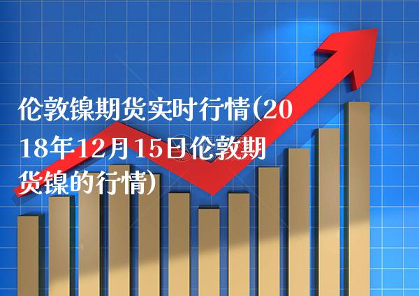 伦敦镍期货实时行情(2018年12月15日伦敦期货镍的行情)_https://www.gnhpgy.com_股指期货_第1张