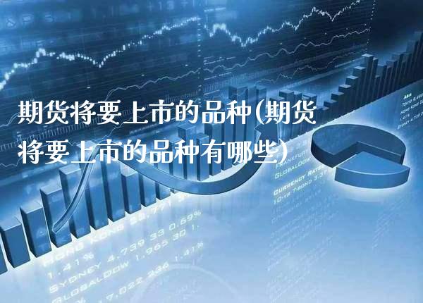 期货将要上市的品种(期货将要上市的品种有哪些)_https://www.gnhpgy.com_股指期货_第1张